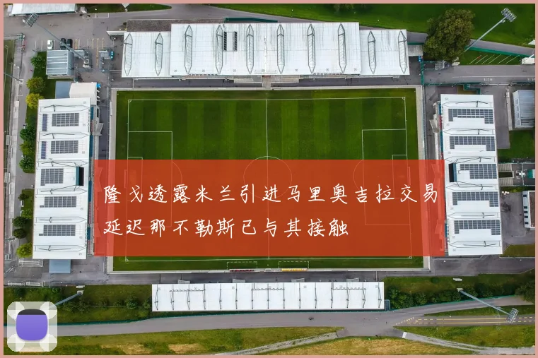 隆戈透露米兰引进马里奥吉拉交易延迟那不勒斯已与其接触