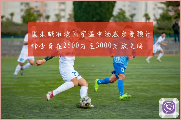 国米瞄准埃因霍温中场威尔曼预计转会费在2500万至3000万欧之间