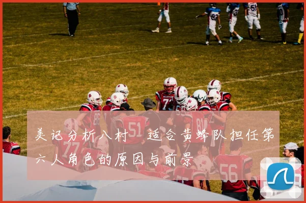 美记分析八村塁适合黄蜂队担任第六人角色的原因与前景