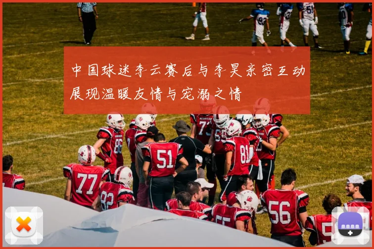 中国球迷李云赛后与李昊亲密互动展现温暖友情与宠溺之情