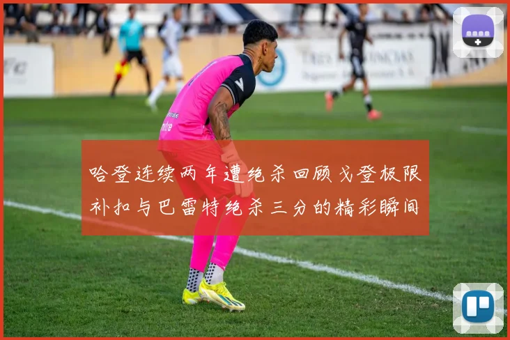 哈登连续两年遭绝杀回顾戈登极限补扣与巴雷特绝杀三分的精彩瞬间