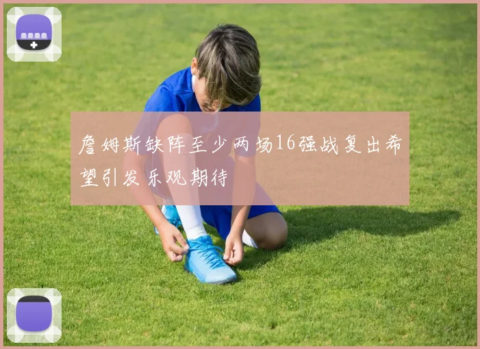 詹姆斯缺阵至少两场16强战复出希望引发乐观期待