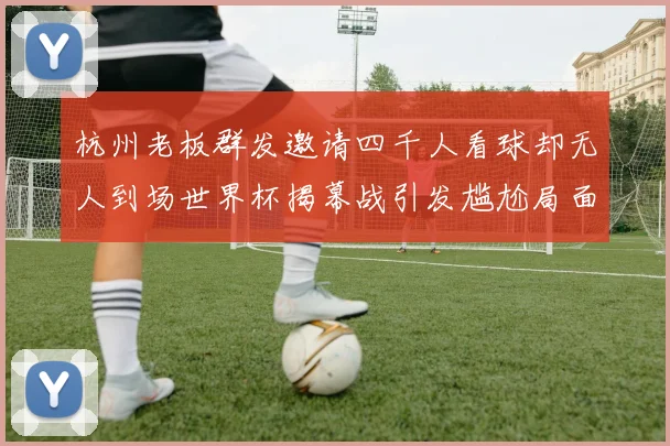 杭州老板群发邀请四千人看球却无人到场世界杯揭幕战引发尴尬局面