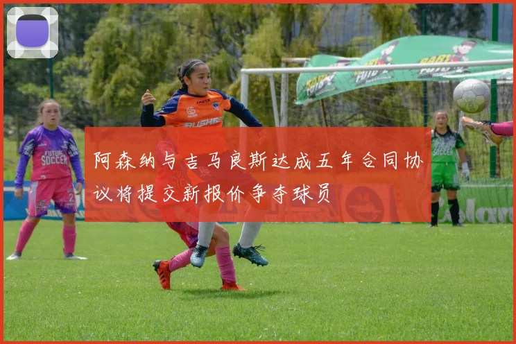 阿森纳与吉马良斯达成五年合同协议将提交新报价争夺球员