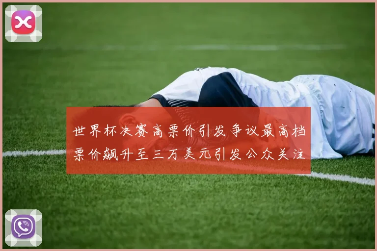 世界杯决赛高票价引发争议最高档票价飙升至三万美元引发公众关注