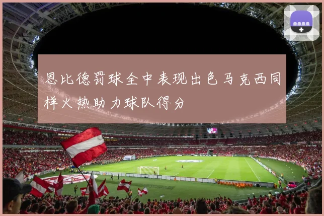 恩比德罚球全中表现出色马克西同样火热助力球队得分