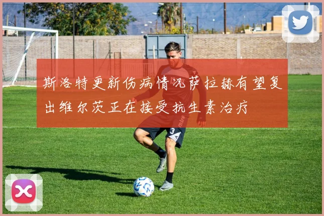 斯洛特更新伤病情况萨拉赫有望复出维尔茨正在接受抗生素治疗