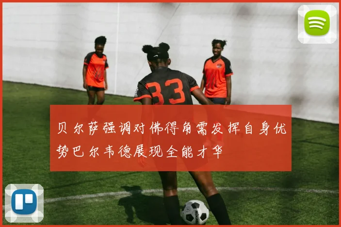 贝尔萨强调对佛得角需发挥自身优势巴尔韦德展现全能才华