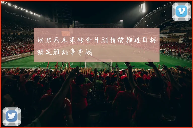 切尔西未来转会计划持续推进目标锁定雅凯争夺战