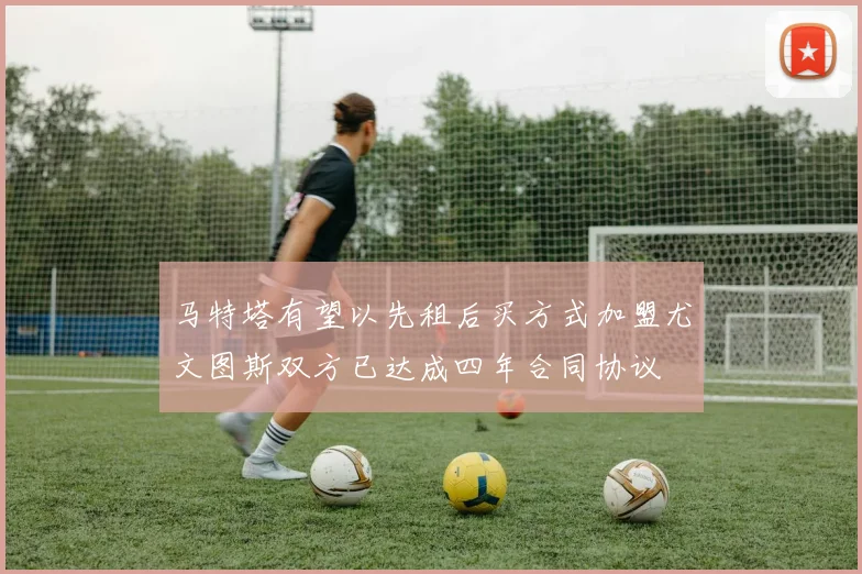 马特塔有望以先租后买方式加盟尤文图斯双方已达成四年合同协议