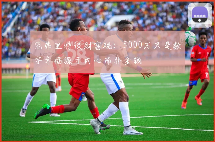 范弗里特谈财富观：5000万只是数字幸福源于内心而非金钱