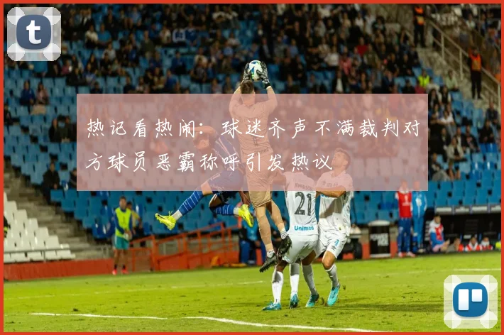 热记看热闹：球迷齐声不满裁判对方球员恶霸称呼引发热议