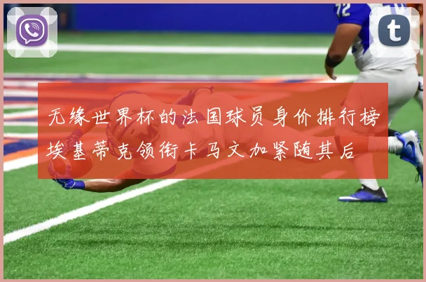 无缘世界杯的法国球员身价排行榜埃基蒂克领衔卡马文加紧随其后