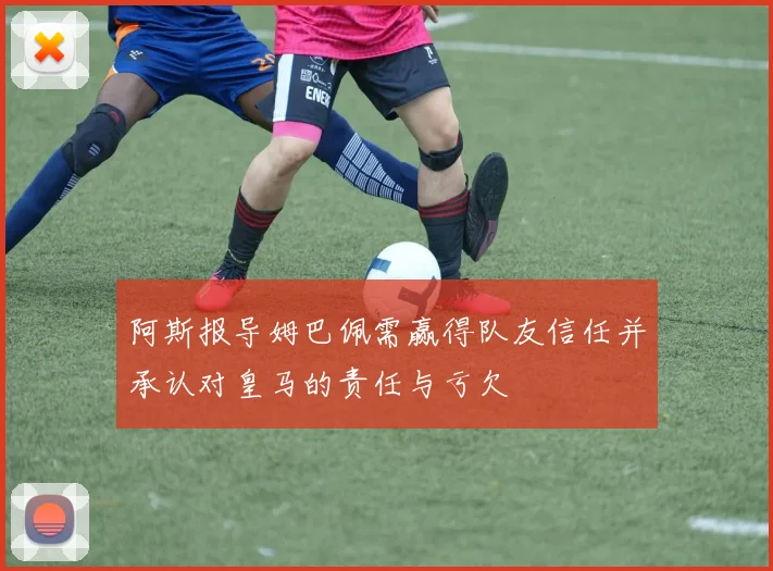 阿斯报导姆巴佩需赢得队友信任并承认对皇马的责任与亏欠