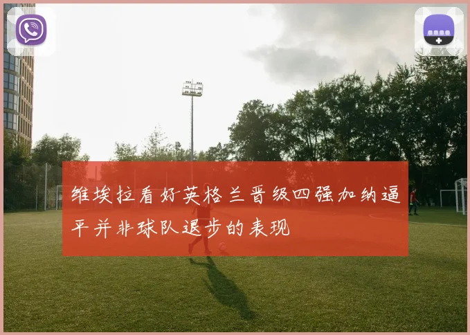 维埃拉看好英格兰晋级四强加纳逼平并非球队退步的表现