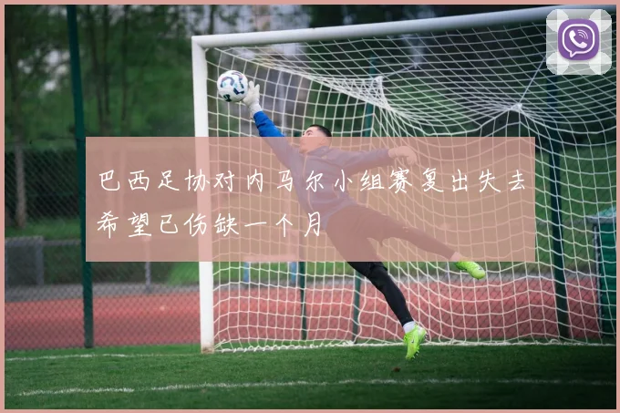 巴西足协对内马尔小组赛复出失去希望已伤缺一个月